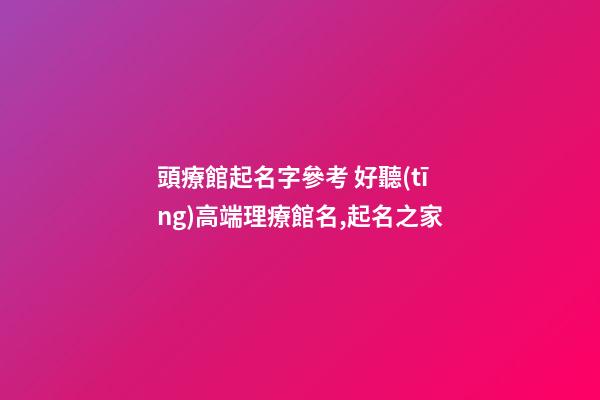 頭療館起名字參考 好聽(tīng)高端理療館名,起名之家-第1張-店鋪起名-玄機(jī)派